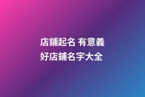 店鋪起名 有意義好店鋪名字大全-第1張-店鋪起名-玄機(jī)派